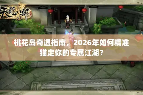桃花岛奇遇指南，2026年如何精准锚定你的专属江湖？