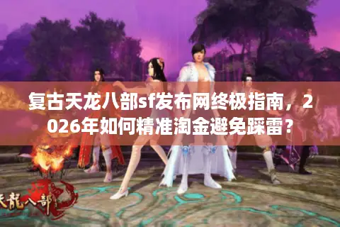复古天龙八部sf发布网终极指南，2026年如何精准淘金避免踩雷？