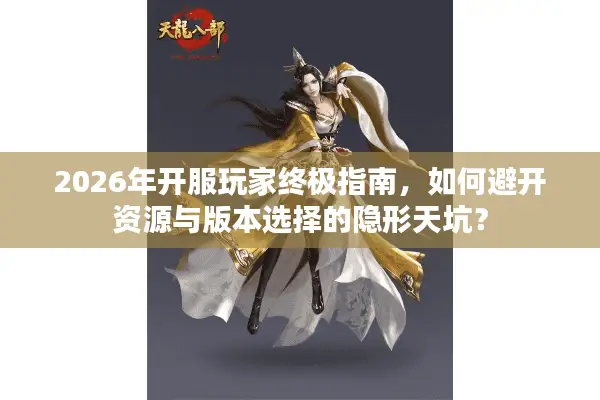 2026年开服玩家终极指南，如何避开资源与版本选择的隐形天坑？
