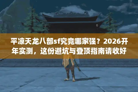 平凉天龙八部sf究竟哪家强？2026开年实测，这份避坑与登顶指南请收好