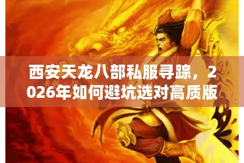 西安天龙八部私服寻踪，2026年如何避坑选对高质版本？