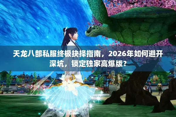 天龙八部私服终极抉择指南，2026年如何避开深坑，锁定独家高爆版？