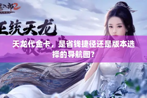 天龙代金卡，是省钱捷径还是版本选择的导航图？