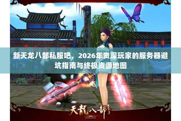 新天龙八部私服吧，2026年资深玩家的服务器避坑指南与终极资源地图
