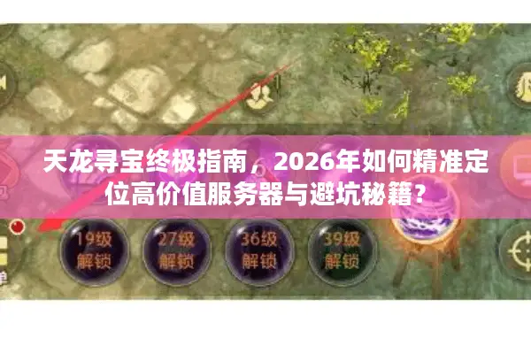 天龙寻宝终极指南，2026年如何精准定位高价值服务器与避坑秘籍？