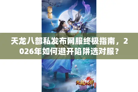 天龙八部私发布网服终极指南，2026年如何避开陷阱选对服？