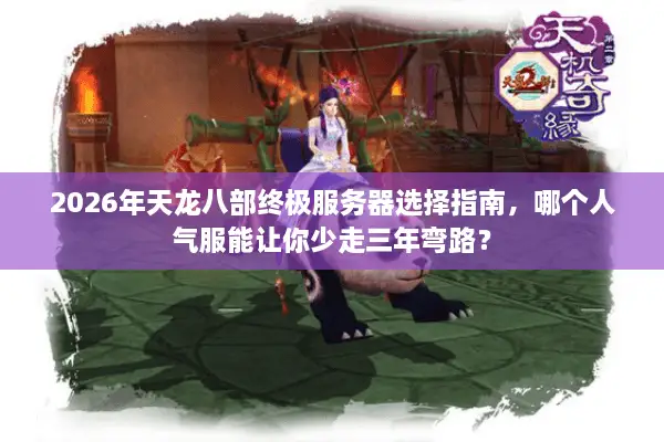 2026年天龙八部终极服务器选择指南，哪个人气服能让你少走三年弯路？