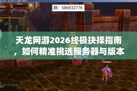 天龙网游2026终极抉择指南，如何精准挑选服务器与版本告别选择困难症