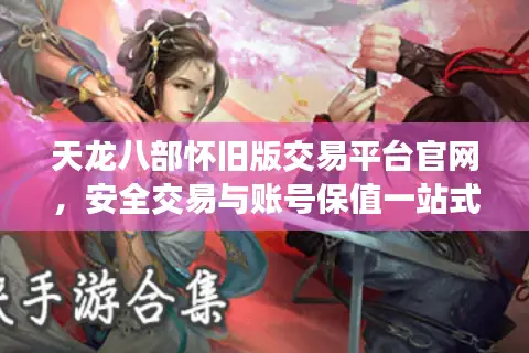 天龙八部怀旧版交易平台官网,安全交易与账号保值一站式解决方案 天龙八部怀旧版交易平台官网,安全交易与账号保值一站式解决方案