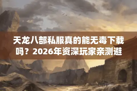 天龙八部私服真的能无毒下载吗？2026年资深玩家亲测避坑指南