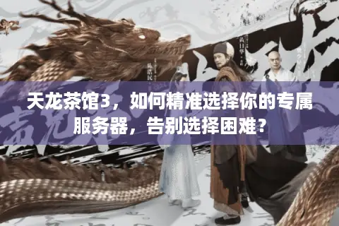 天龙茶馆3，如何精准选择你的专属服务器，告别选择困难？