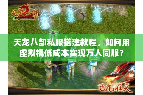 天龙八部私服搭建教程，如何用虚拟机低成本实现万人同服？