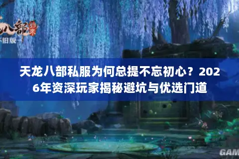天龙八部私服为何总提不忘初心？2026年资深玩家揭秘避坑与优选门道