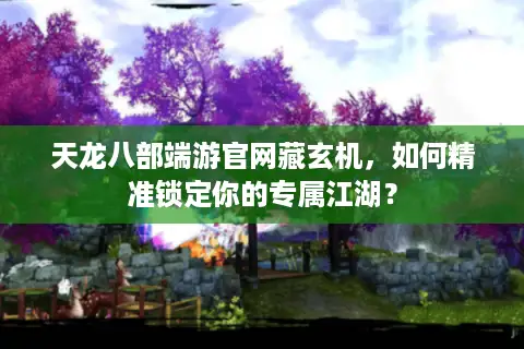 天龙八部端游官网藏玄机，如何精准锁定你的专属江湖？