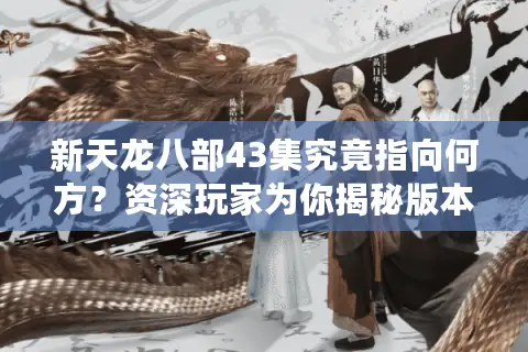 新天龙八部43集究竟指向何方？资深玩家为你揭秘版本选择与资源迷局