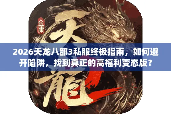 2026天龙八部3私服终极指南，如何避开陷阱，找到真正的高福利变态版？