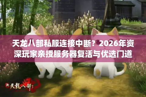 天龙八部私服连接中断？2026年资深玩家亲授服务器复活与优选门道