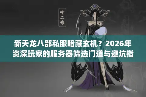 新天龙八部私服暗藏玄机？2026年资深玩家的服务器筛选门道与避坑指南