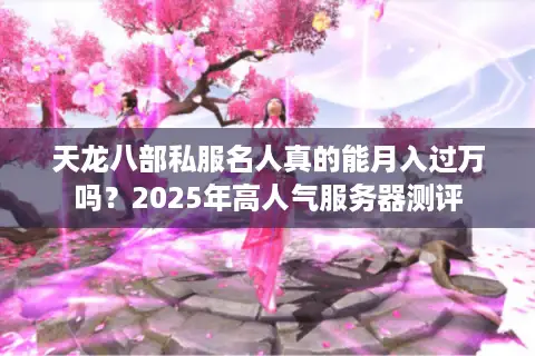天龙八部私服名人真的能月入过万吗？2025年高人气服务器测评