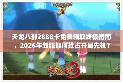 天龙八部2888卡免费领取终极指南，2026年新服如何抢占开局先机？