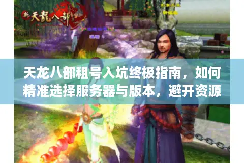 天龙八部租号入坑终极指南，如何精准选择服务器与版本，避开资源陷阱？
