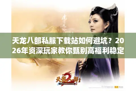 天龙八部私服下载站如何避坑？2026年资深玩家教你甄别高福利稳定服务器