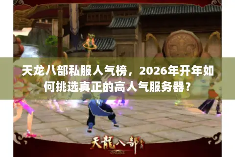 天龙八部私服人气榜，2026年开年如何挑选真正的高人气服务器？