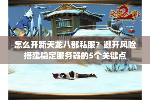 怎么开新天龙八部私服?避开风险搭建稳定服务器的5个关键点 怎么开新天龙八部私服?避开风险搭建稳定服务器的5个关键点
