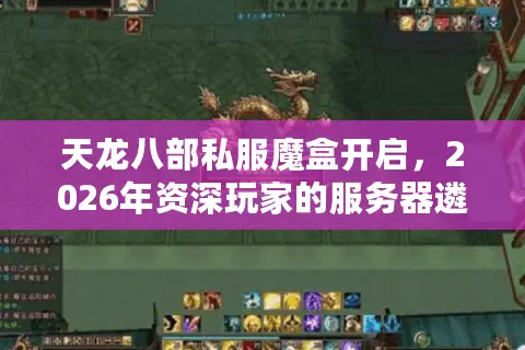 天龙八部私服魔盒开启，2026年资深玩家的服务器遴选门道与避险实录