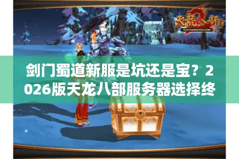 剑门蜀道新服是坑还是宝？2026版天龙八部服务器选择终极门道