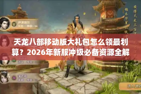 天龙八部移动版大礼包怎么领最划算？2026年新服冲级必备资源全解析