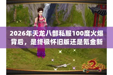 2026年天龙八部私服100度火爆背后，是终极怀旧版还是氪金新陷阱？