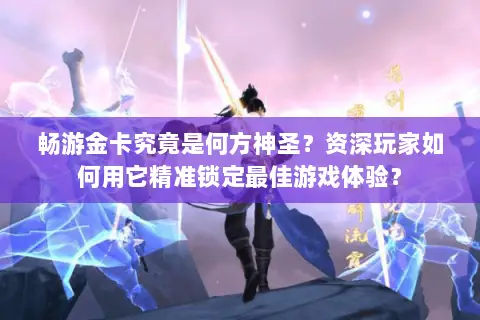 畅游金卡究竟是何方神圣？资深玩家如何用它精准锁定最佳游戏体验？