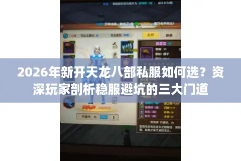 2026年新开天龙八部私服如何选？资深玩家剖析稳服避坑的三大门道