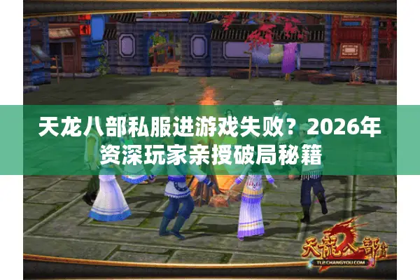 天龙八部私服进游戏失败？2026年资深玩家亲授破局秘籍