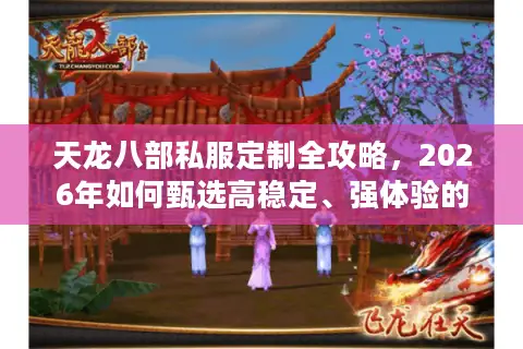天龙八部私服定制全攻略，2026年如何甄选高稳定、强体验的专属服务器？