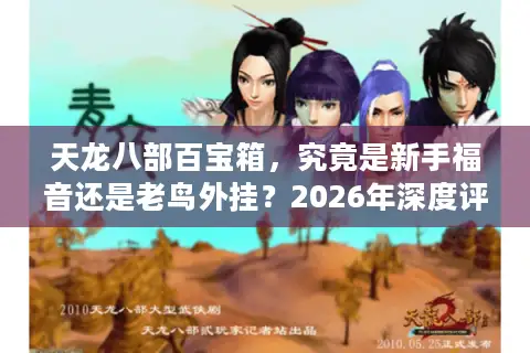 天龙八部百宝箱，究竟是新手福音还是老鸟外挂？2026年深度评测为你揭晓