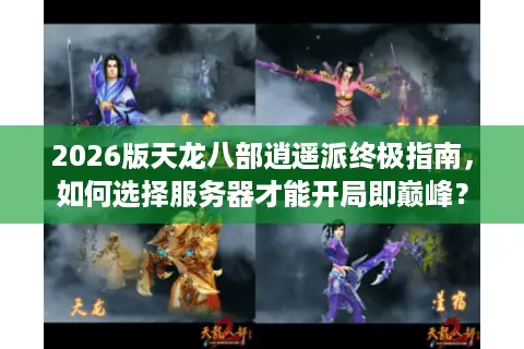 2026版天龙八部逍遥派终极指南，如何选择服务器才能开局即巅峰？