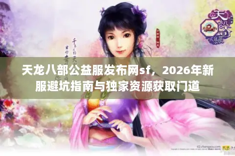天龙八部公益服发布网sf，2026年新服避坑指南与独家资源获取门道