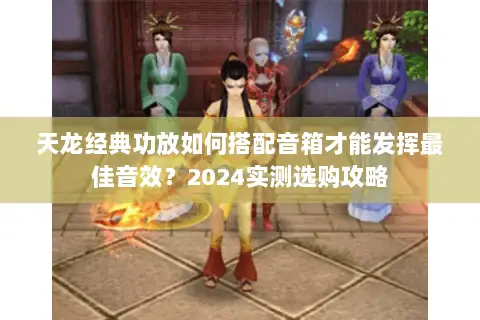 天龙经典功放如何搭配音箱才能发挥最佳音效？2024实测选购攻略