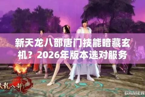 新天龙八部唐门技能暗藏玄机？2026年版本选对服务器才是第一战力！