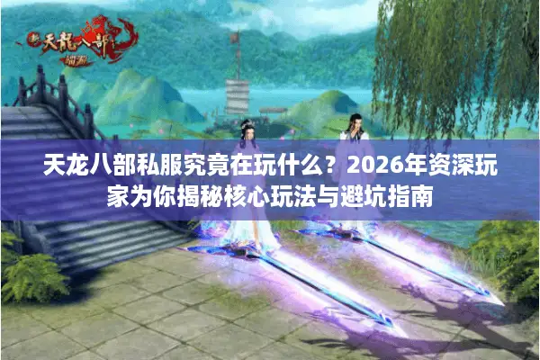 天龙八部私服究竟在玩什么？2026年资深玩家为你揭秘核心玩法与避坑指南
