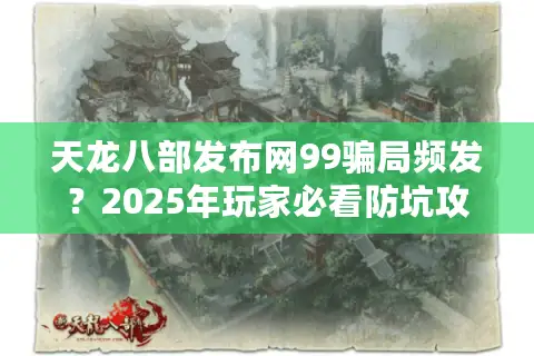 天龙八部发布网99骗局频发？2025年玩家必看防坑攻略
