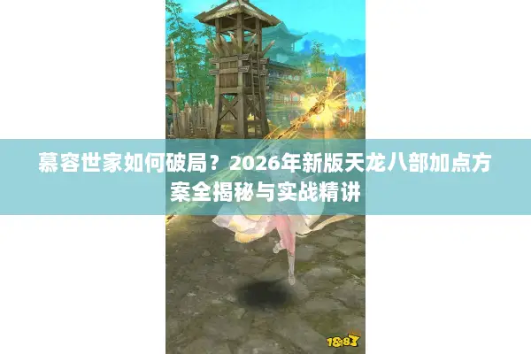 慕容世家如何破局？2026年新版天龙八部加点方案全揭秘与实战精讲