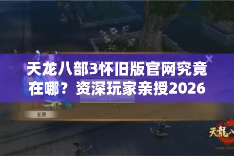 天龙八部3怀旧版官网究竟在哪？资深玩家亲授2026年精准入驻与避坑法则
