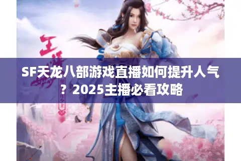 SF天龙八部游戏直播如何提升人气？2025主播必看攻略