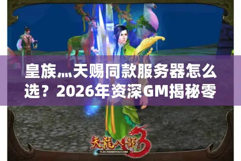 皇族灬天赐同款服务器怎么选？2026年资深GM揭秘零延迟征战门道