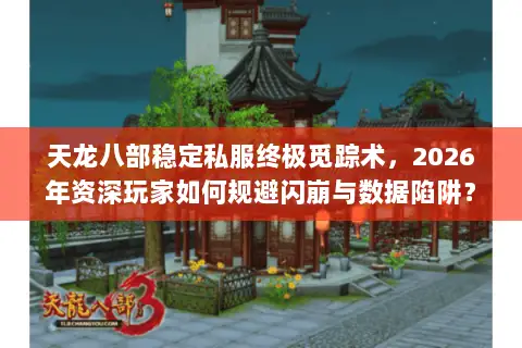 天龙八部稳定私服终极觅踪术，2026年资深玩家如何规避闪崩与数据陷阱？