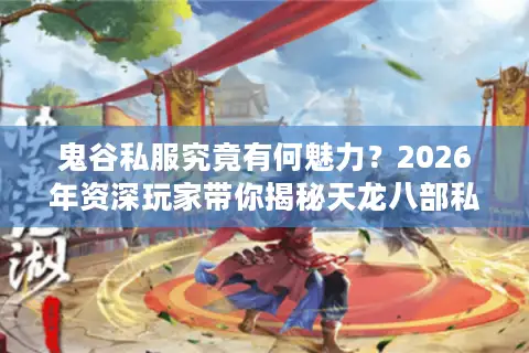 鬼谷私服究竟有何魅力？2026年资深玩家带你揭秘天龙八部私服新选择