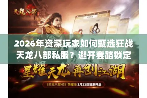 2026年资深玩家如何甄选狂战天龙八部私服？避开套路锁定制胜版本